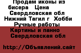 Продам иконы из бисера › Цена ­ 3 000 - Свердловская обл., Нижний Тагил г. Хобби. Ручные работы » Картины и панно   . Свердловская обл.